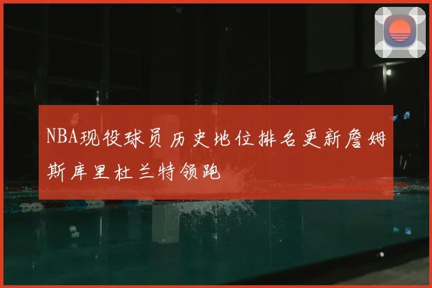 NBA现役球员历史地位排名更新詹姆斯库里杜兰特领跑