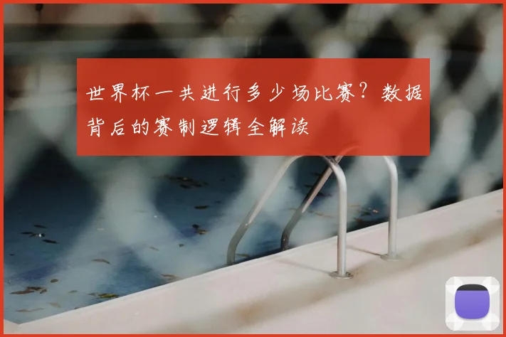世界杯一共进行多少场比赛？数据背后的赛制逻辑全解读