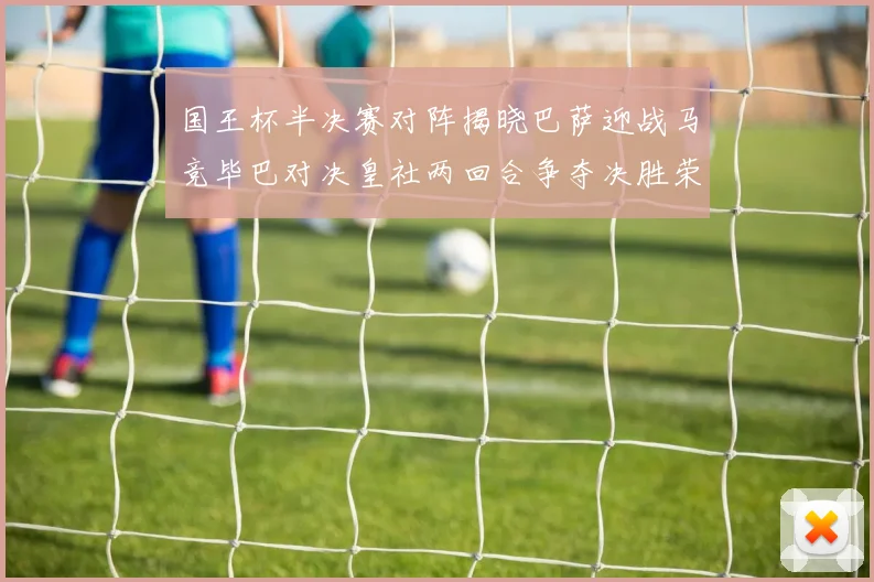 国王杯半决赛对阵揭晓巴萨迎战马竞毕巴对决皇社两回合争夺决胜荣耀