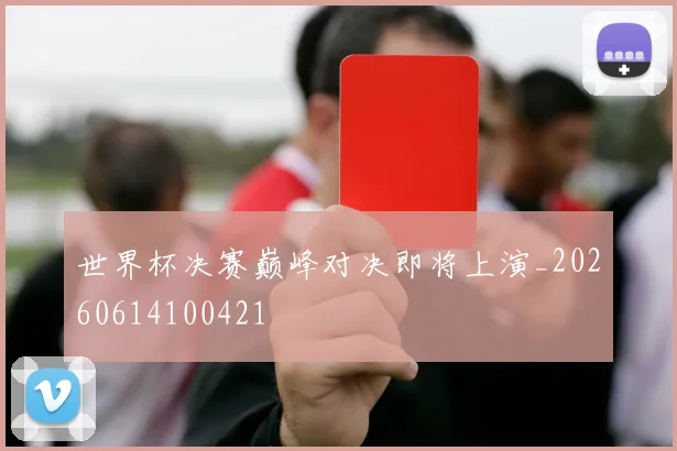 世界杯决赛巅峰对决即将上演_20260614100421