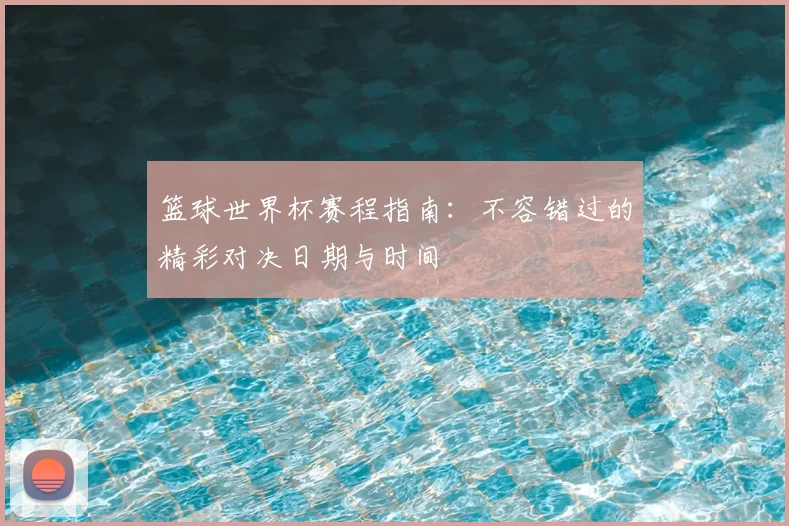 篮球世界杯赛程指南：不容错过的精彩对决日期与时间