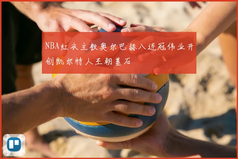 NBA红衣主教奥尔巴赫八连冠伟业开创凯尔特人王朝基石
