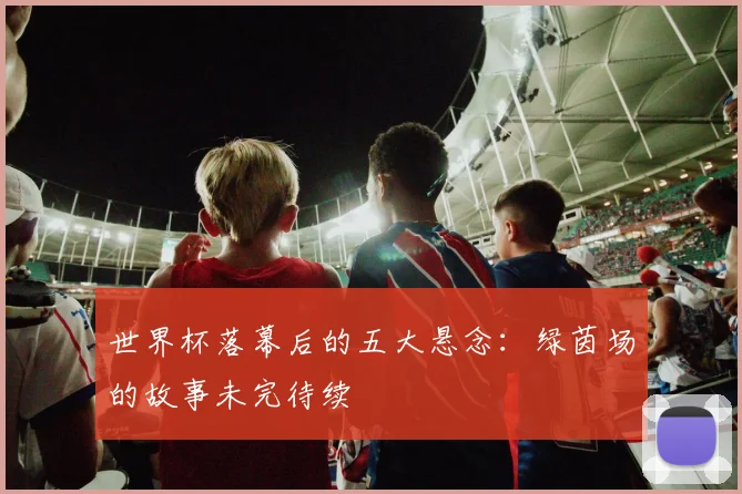 世界杯落幕后的五大悬念:绿茵场的故事未完待续
