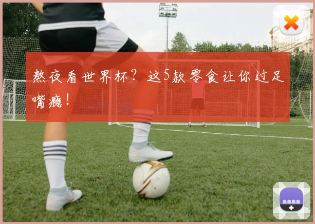 熬夜看世界杯？这5款零食让你过足嘴瘾！