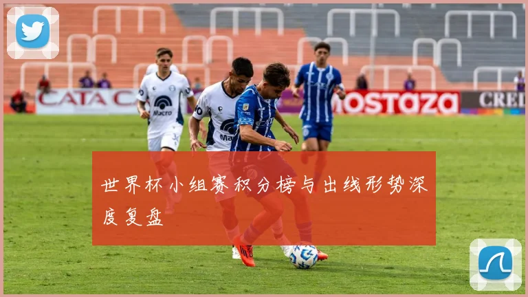 世界杯小组赛积分榜与出线形势深度复盘