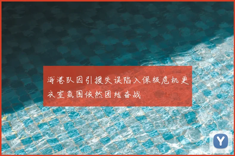 海港队因引援失误陷入保级危机更衣室氛围依然团结奋战