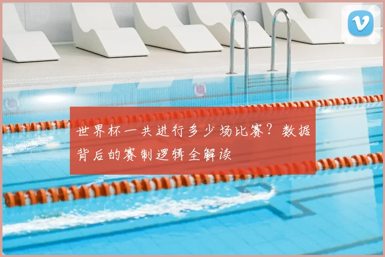 世界杯一共进行多少场比赛？数据背后的赛制逻辑全解读