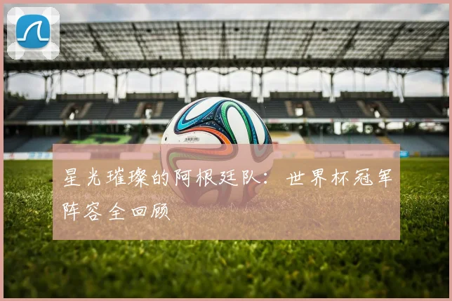 星光璀璨的阿根廷队：世界杯冠军阵容全回顾
