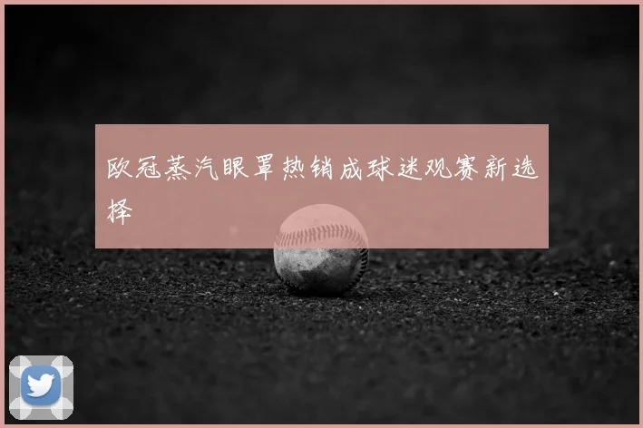 欧冠蒸汽眼罩热销成球迷观赛新选择