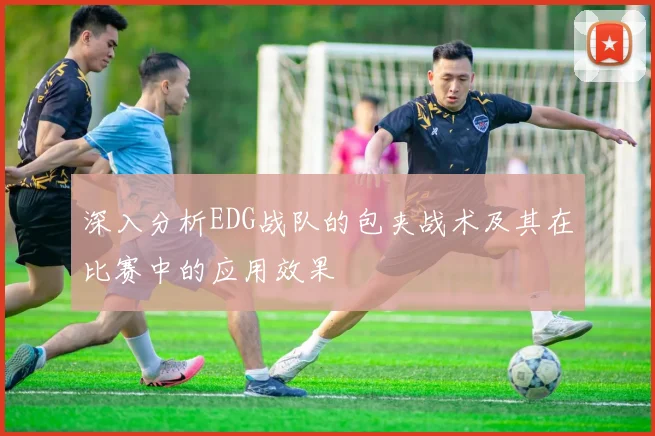 深入分析EDG战队的包夹战术及其在比赛中的应用效果