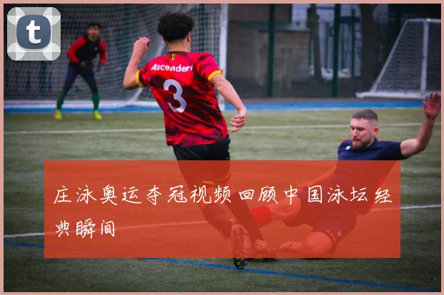 庄泳奥运夺冠视频回顾中国泳坛经典瞬间