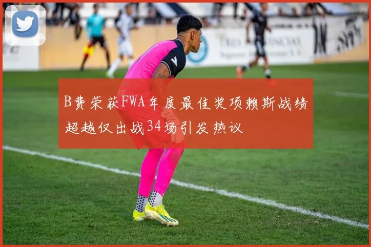 B费荣获FWA年度最佳奖项赖斯战绩超越仅出战34场引发热议