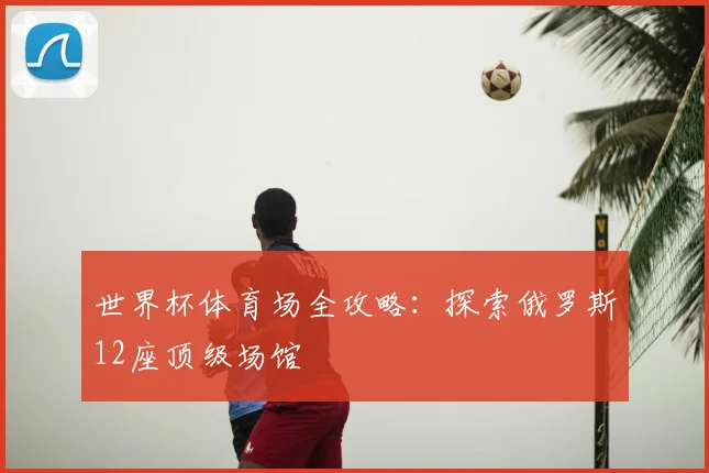 世界杯体育场全攻略：探索俄罗斯12座顶级场馆