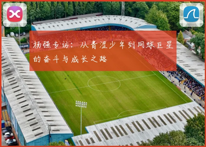 杨强专访：从青涩少年到网球巨星的奋斗与成长之路