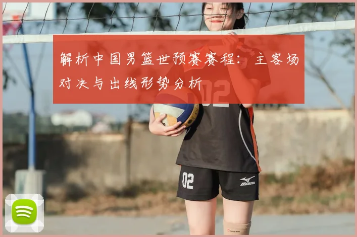 解析中国男篮世预赛赛程：主客场对决与出线形势分析