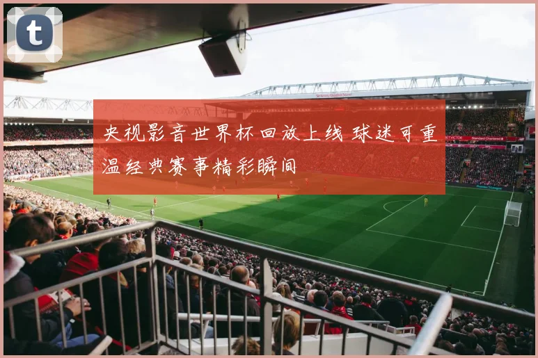央视影音世界杯回放上线 球迷可重温经典赛事精彩瞬间