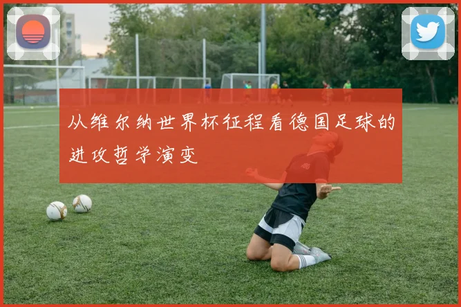 从维尔纳世界杯征程看德国足球的进攻哲学演变