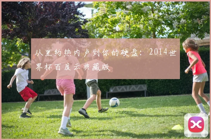 从里约热内卢到你的硬盘:2014世界杯百度云典藏版