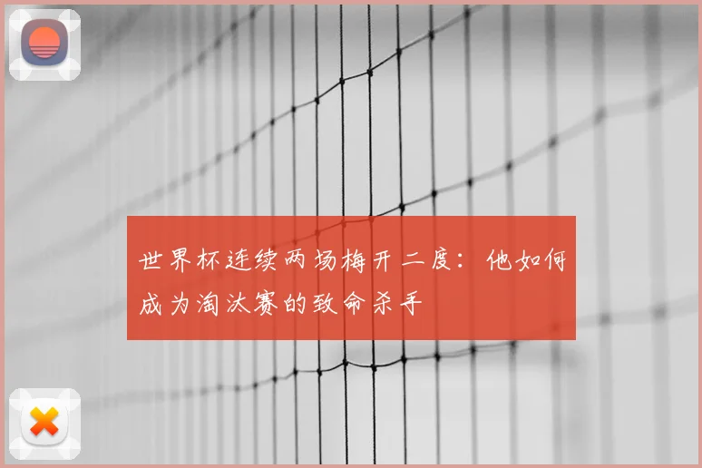 世界杯连续两场梅开二度：他如何成为淘汰赛的致命杀手