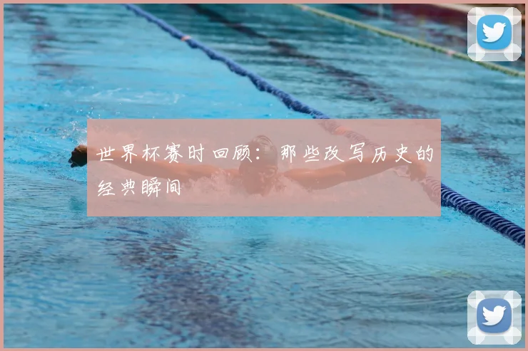世界杯赛时回顾：那些改写历史的经典瞬间