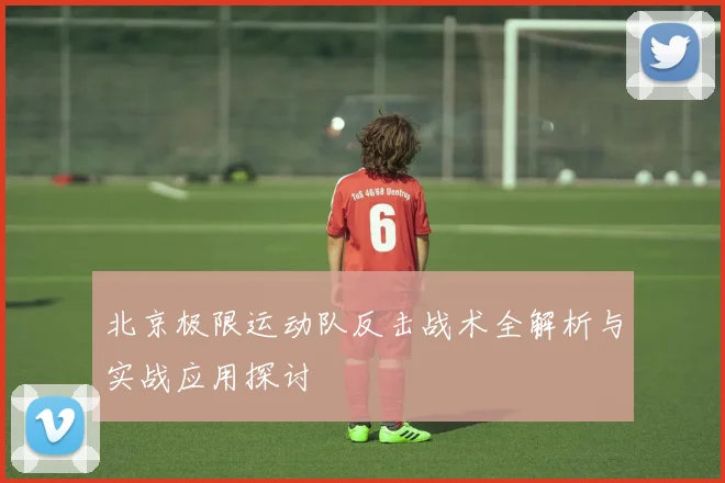 北京极限运动队反击战术全解析与实战应用探讨
