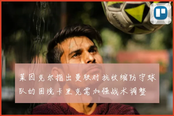 莱因克尔指出曼联对抗收缩防守球队的困境卡里克需加强战术调整