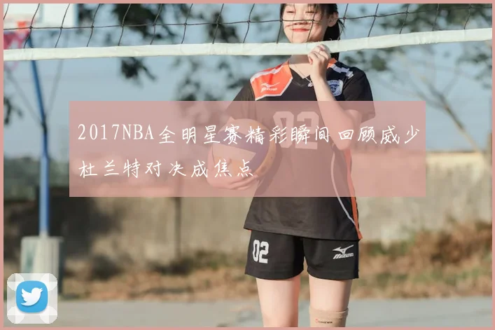 2017NBA全明星赛精彩瞬间回顾威少杜兰特对决成焦点