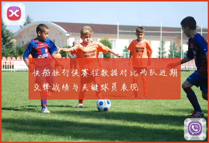 快船独行侠赛程数据对比两队近期交锋战绩与关键球员表现