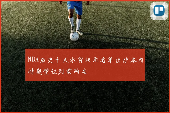 NBA历史十大水货状元名单出炉本内特奥登位列前两名