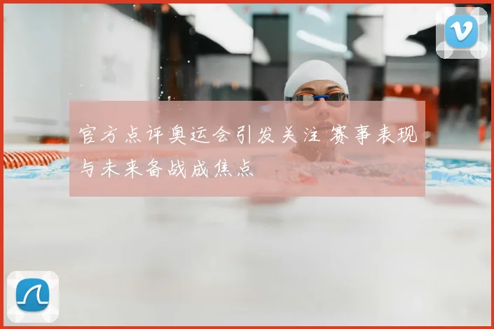 官方点评奥运会引发关注 赛事表现与未来备战成焦点