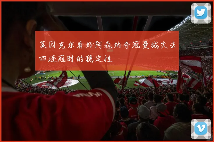 莱因克尔看好阿森纳夺冠曼城失去四连冠时的稳定性