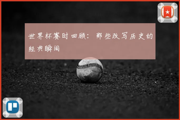 世界杯赛时回顾：那些改写历史的经典瞬间