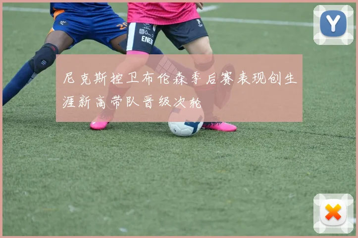 尼克斯控卫布伦森季后赛表现创生涯新高带队晋级次轮