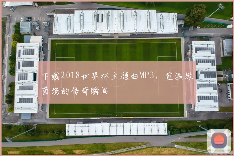下载2018世界杯主题曲MP3,重温绿茵场的传奇瞬间
