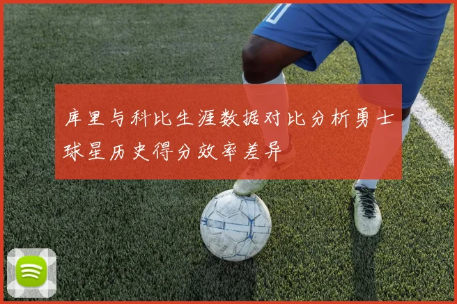 库里与科比生涯数据对比分析勇士球星历史得分效率差异