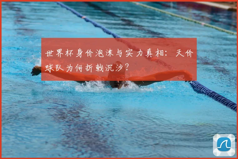 世界杯身价泡沫与实力真相：天价球队为何折戟沉沙？