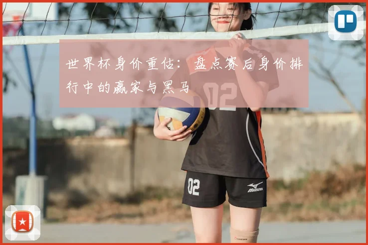 世界杯身价重估：盘点赛后身价排行中的赢家与黑马