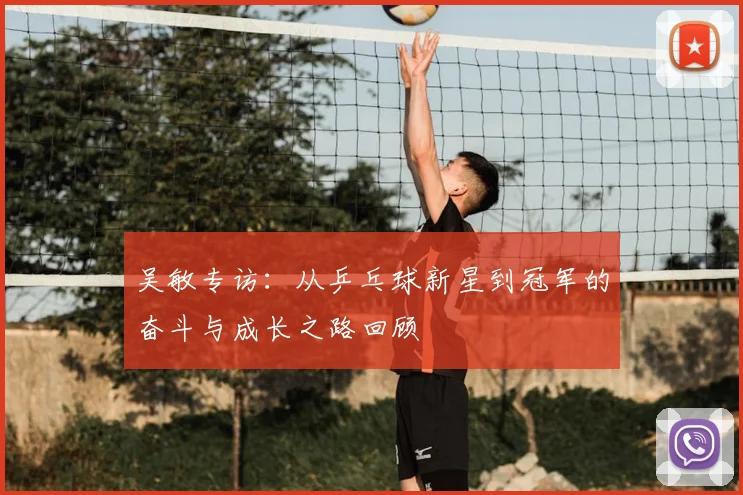 吴敏专访：从乒乓球新星到冠军的奋斗与成长之路回顾