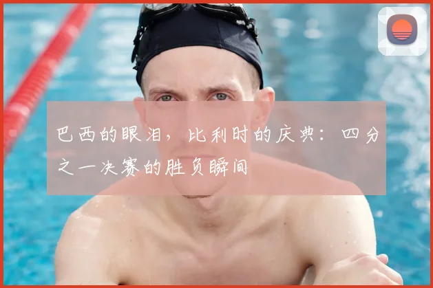 巴西的眼泪,比利时的庆典:四分之一决赛的胜负瞬间