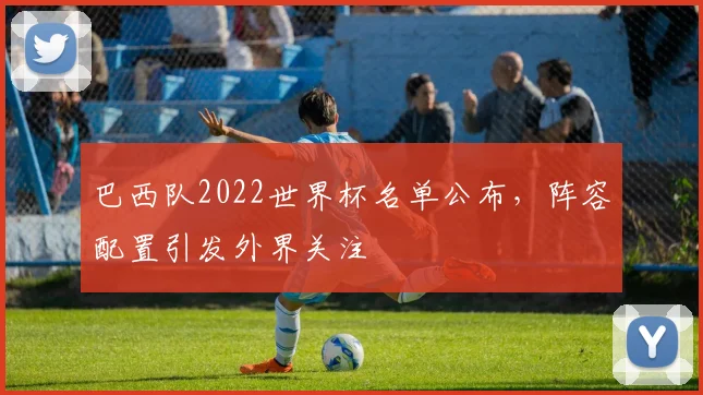巴西队2022世界杯名单公布，阵容配置引发外界关注