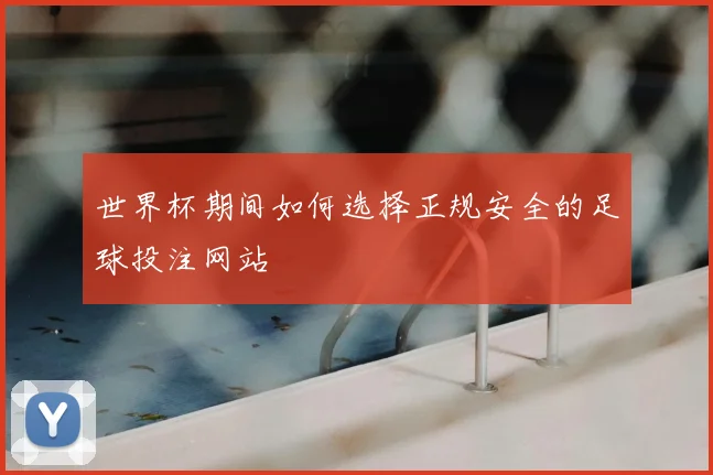 世界杯期间如何选择正规安全的足球投注网站