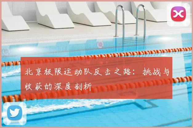 北京极限运动队反击之路：挑战与收获的深度剖析