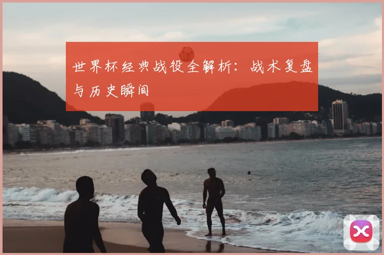 世界杯经典战役全解析：战术复盘与历史瞬间