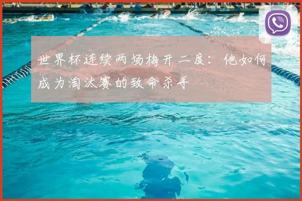 世界杯连续两场梅开二度：他如何成为淘汰赛的致命杀手