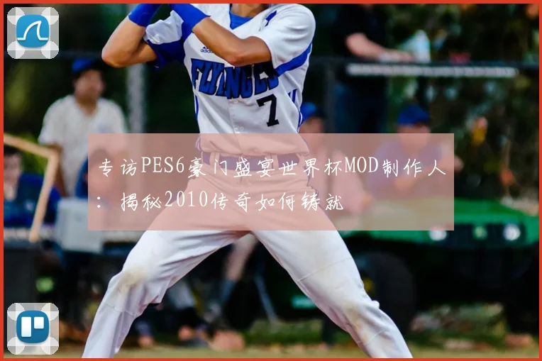 专访PES6豪门盛宴世界杯MOD制作人：揭秘2010传奇如何铸就