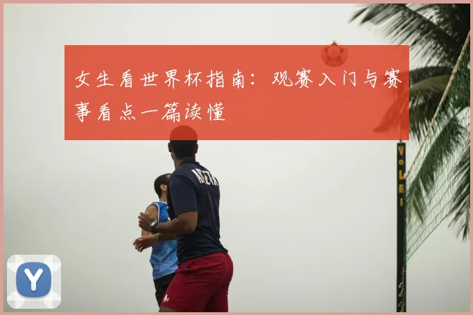 女生看世界杯指南：观赛入门与赛事看点一篇读懂